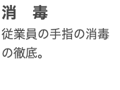 消　毒 従業員の手指の消毒の徹底。
