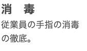 消　毒 従業員の手指の消毒の徹底。
