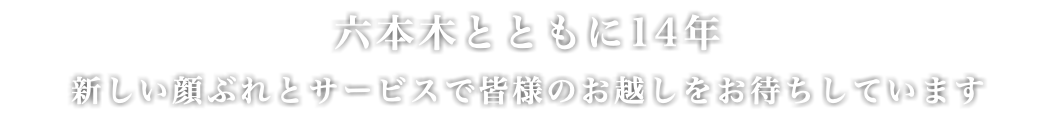 六本木とともに14年 新しい顔ぶれとサービスで皆様のお越しをお待ちしています