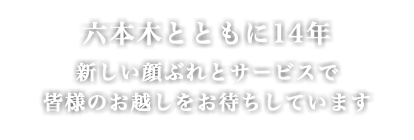六本木とともに14年 新しい顔ぶれとサービスで 皆様のお越しをお待ちしています